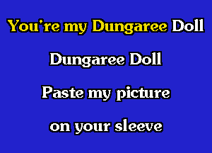 You're my Dungaree Doll

Dungaree Doll

Paste my picture

on your sleeve