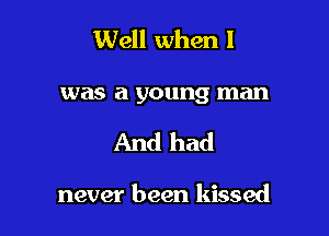 Well when l

was a young man

And had

never been kissed