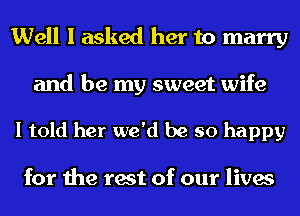 Well I asked her to marry

and be my sweet wife

I told her we'd be so happy

for the rest of our lives