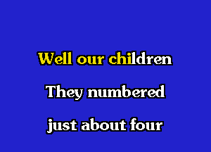 Well our children
They numbered

just about four