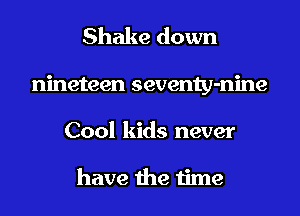 Shake down
nineteen seventy-nine
Cool kids never

have the time