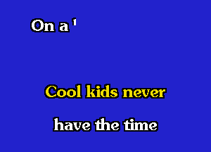 Cool kids never

have the time