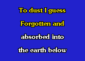 To dust I guess

Forgotten and
absorbed into

the earth below