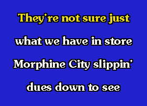 They're not sure just
what we have in store
Morphine City slippin'

dues down to see