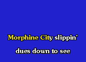 Morphine City slippin'

dug down to see