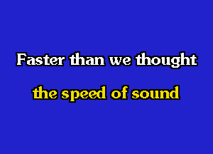 Faster than we thought

the speed of sound