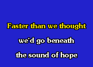 Faster than we thought

we'd go beneath

me sound of hope
