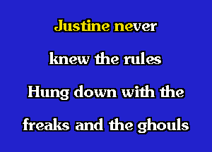 Justine never
knew the rules
Hung down with the

freaks and the ghouls