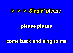 t. '5' Singin'please

please please

come back and sing to me