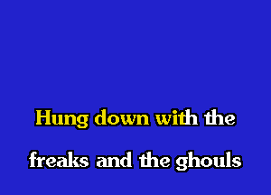 Hung down with the

freaks and the ghouls