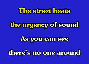 The street heats
the urgency of sound
As you can see

there's no one around
