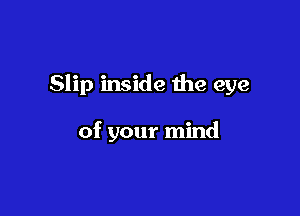 Slip inside the eye

of your mind