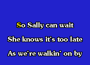 So Sally can wait
She knows it's too late

As we're walkin' on by
