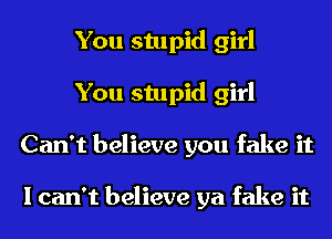 You stupid girl
You stupid girl
Can't believe you fake it

I can't believe ya fake it