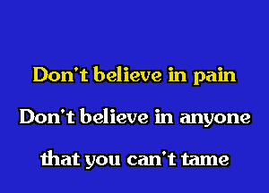 Don't believe in pain
Don't believe in anyone

that you can't tame