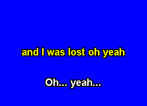 and I was lost oh yeah

Oh... yeah...