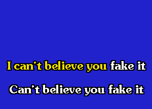 I can't believe you fake it

Can't believe you fake it