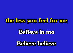 the less you feel for me

Believe in me

Believe believe