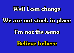 Well I can change
We are not stuck in place
I'm not the same

Believe believe