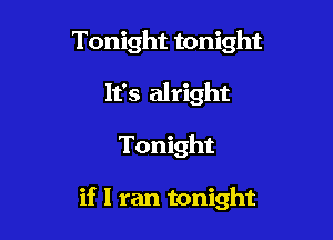 Tonight tonight
It's alright

Tonight

if I ran tonight