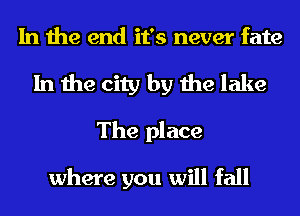In the end it's never fate
In the city by the lake
The place

where you will fall