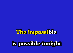 The impossible

is possible tonight