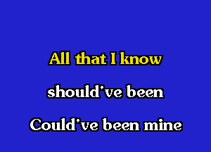 All that I know

should've been

Could've been mine