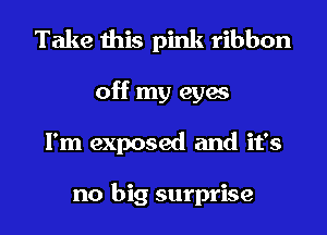 Take this pink ribbon
off my eyes
I'm exposed and it's

no big surprise