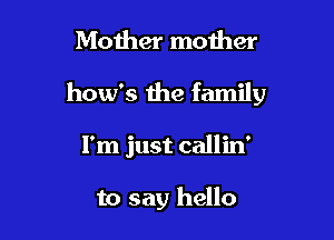 Mother mother

how's the family

I'm just callin'

to say hello