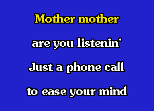 Mother mother
are you listenin'

Just a phone call

to ease your mind