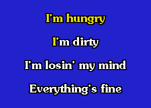 I'm hungry
I'm dirty

I'm losin' my mind

Everything's fine