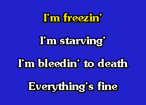 I'm freezin'

I'm starving'

I'm bleedin' to deaih
Everything's fine