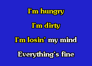 I'm hungry
I'm dirty

I'm losin' my mind

Everything's fine