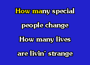 How many special
people change

How many lives

are livin' strange