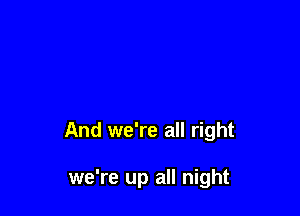 And we're all right

we're up all night