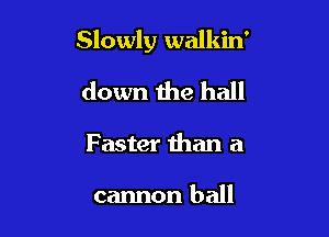 Slowly walkin'

down the hall

Faster than a

cannon ball