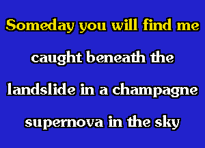 Someday you will find me
caught beneath the
landslide in a champagne

supernova in the sky