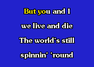 But you and l

we live and die

The world's still

spinnin' 'round