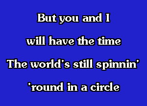 But you and I
will have the time
The world's still spinnin'

'round in a circle