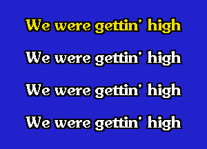 We were gettin' high
We were gettin' high
We were gettin' high

We were gettin' high