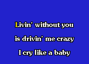 Livin' without you

is drivin' me crazy

Icry like a baby