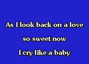 As llook back on a love

so sweet now

Icry like a baby