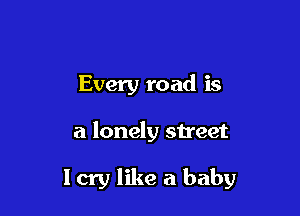 Every road is

a lonely street

I cry like a baby