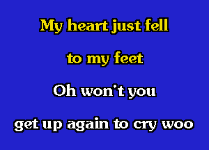 My heart just fell

to my feet

Oh won't you

get up again to cry woo