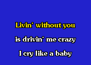 Livin' without you

is drivin' me crazy

Icry like a baby