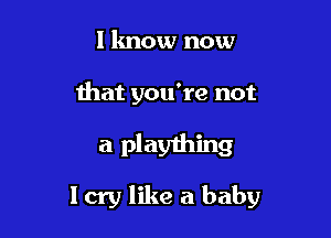 lknow now

that you're not

a plaything

I cry like a baby