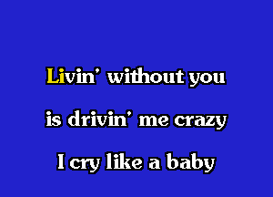 Livin' without you

is drivin' me crazy

Icry like a baby