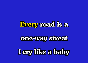 Every road is a

one-way street

I cry like a baby