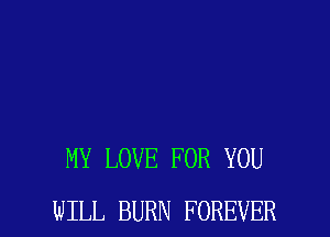 MY LOVE FOR YOU

WILL BURN FOREVER l