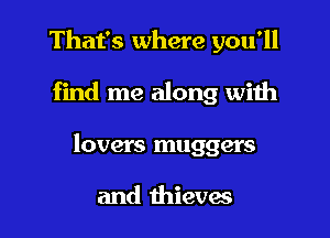 That's where you'll

find me along with

lovers muggers

and thieves